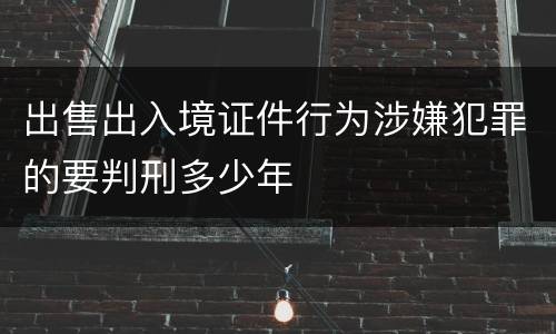出售出入境证件行为涉嫌犯罪的要判刑多少年