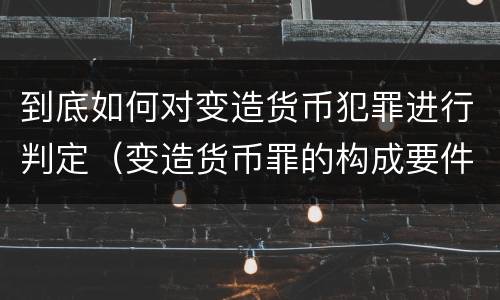 到底如何对变造货币犯罪进行判定（变造货币罪的构成要件）