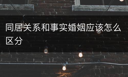 同居关系和事实婚姻应该怎么区分