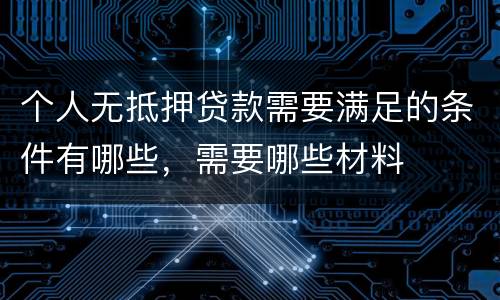 个人无抵押贷款需要满足的条件有哪些，需要哪些材料