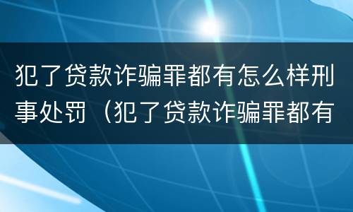 犯了贷款诈骗罪都有怎么样刑事处罚（犯了贷款诈骗罪都有怎么样刑事处罚的）