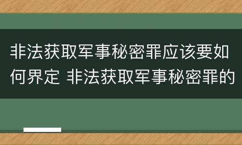 非法获取军事秘密罪应该要如何界定 非法获取军事秘密罪的犯罪主体是
