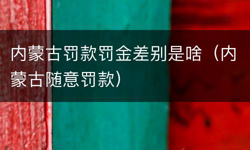 内蒙古罚款罚金差别是啥（内蒙古随意罚款）