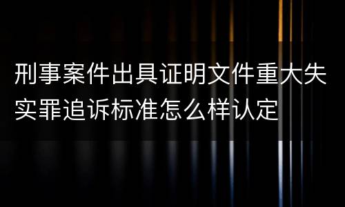 刑事案件出具证明文件重大失实罪追诉标准怎么样认定