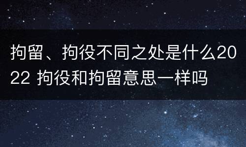 拘留、拘役不同之处是什么2022 拘役和拘留意思一样吗