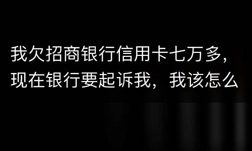 我欠招商银行信用卡七万多，现在银行要起诉我，我该怎么办