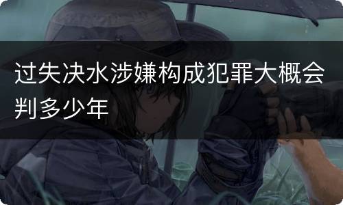 过失决水涉嫌构成犯罪大概会判多少年