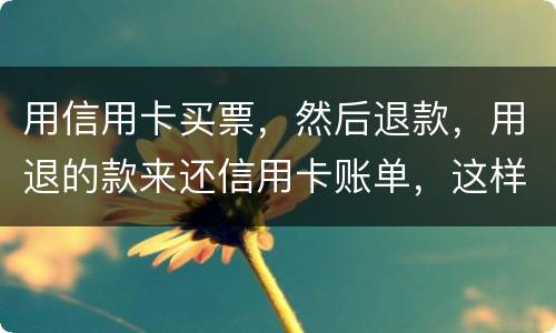 用信用卡买票，然后退款，用退的款来还信用卡账单，这样违法吗/