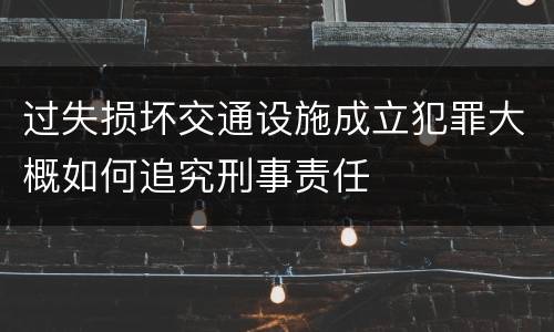 过失损坏交通设施成立犯罪大概如何追究刑事责任