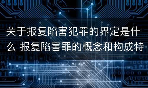关于报复陷害犯罪的界定是什么 报复陷害罪的概念和构成特征