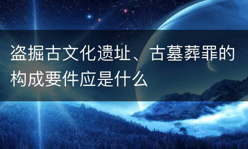 盗掘古文化遗址、古墓葬罪的构成要件应是什么
