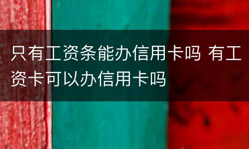 只有工资条能办信用卡吗 有工资卡可以办信用卡吗
