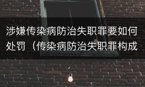 涉嫌传染病防治失职罪要如何处罚（传染病防治失职罪构成要件）