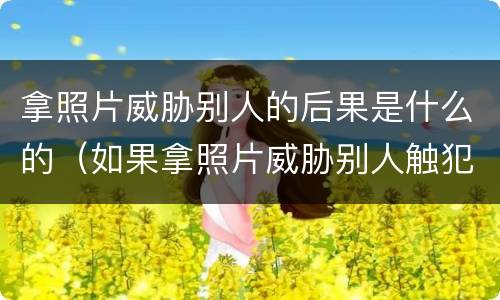 拿照片威胁别人的后果是什么的（如果拿照片威胁别人触犯了一条法律）
