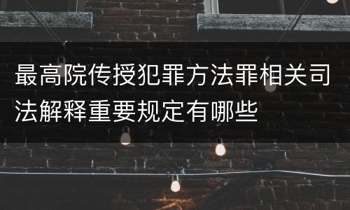 最高院传授犯罪方法罪相关司法解释重要规定有哪些