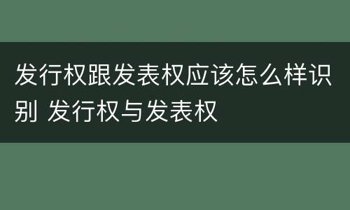 发行权跟发表权应该怎么样识别 发行权与发表权