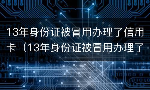 13年身份证被冒用办理了信用卡（13年身份证被冒用办理了信用卡怎么办）