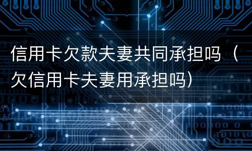 信用卡欠款夫妻共同承担吗（欠信用卡夫妻用承担吗）
