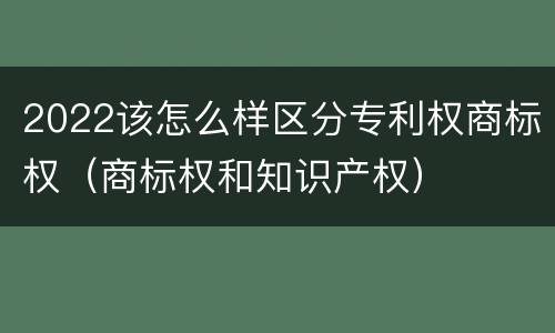 2022该怎么样区分专利权商标权（商标权和知识产权）