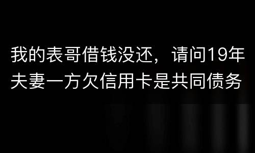 我的表哥借钱没还，请问19年夫妻一方欠信用卡是共同债务吗