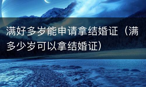 满好多岁能申请拿结婚证（满多少岁可以拿结婚证）