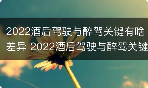2022酒后驾驶与醉驾关键有啥差异 2022酒后驾驶与醉驾关键有啥差异呢