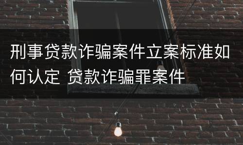 刑事贷款诈骗案件立案标准如何认定 贷款诈骗罪案件