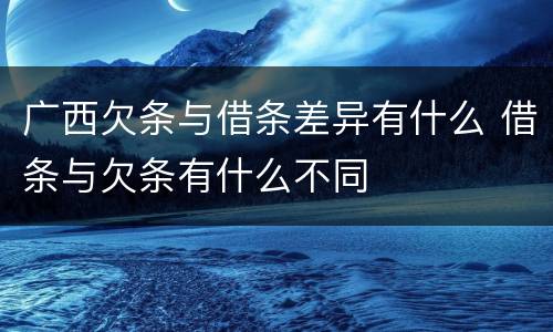 广西欠条与借条差异有什么 借条与欠条有什么不同