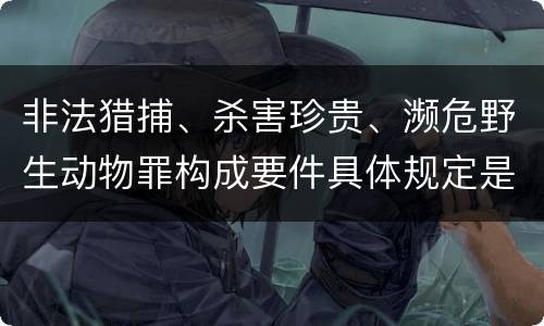 非法猎捕、杀害珍贵、濒危野生动物罪构成要件具体规定是什么