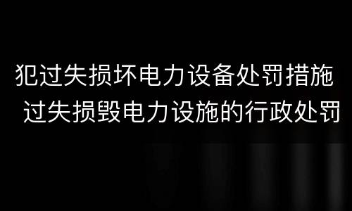 犯过失损坏电力设备处罚措施 过失损毁电力设施的行政处罚