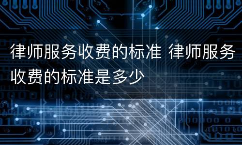 律师服务收费的标准 律师服务收费的标准是多少