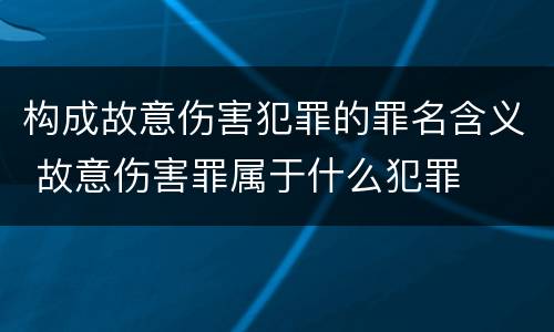 构成故意伤害犯罪的罪名含义 故意伤害罪属于什么犯罪