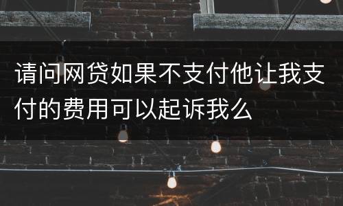 请问网贷如果不支付他让我支付的费用可以起诉我么
