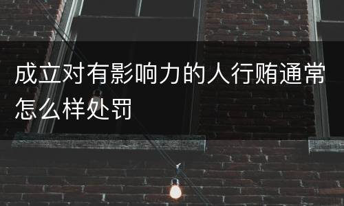 成立对有影响力的人行贿通常怎么样处罚