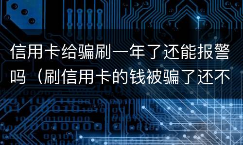 信用卡给骗刷一年了还能报警吗（刷信用卡的钱被骗了还不起怎么办）