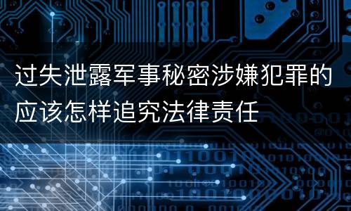 过失泄露军事秘密涉嫌犯罪的应该怎样追究法律责任