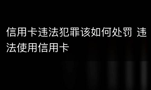 信用卡违法犯罪该如何处罚 违法使用信用卡