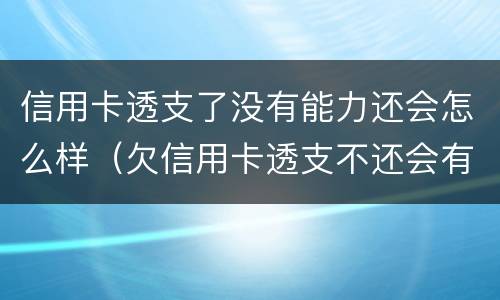 信用卡透支了没有能力还会怎么样（欠信用卡透支不还会有什么问题）