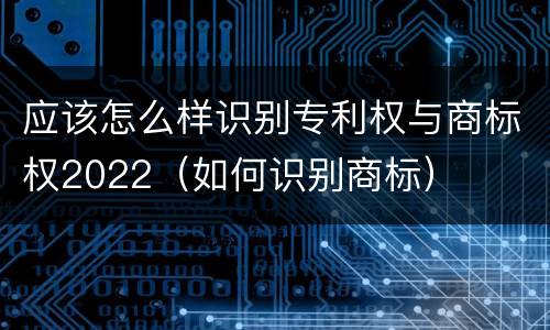 应该怎么样识别专利权与商标权2022（如何识别商标）