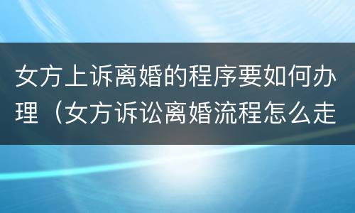 女方上诉离婚的程序要如何办理（女方诉讼离婚流程怎么走）