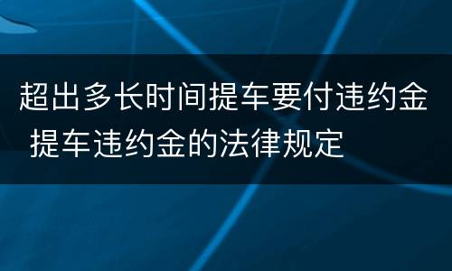 超出多长时间提车要付违约金 提车违约金的法律规定