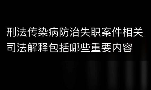 刑法传染病防治失职案件相关司法解释包括哪些重要内容