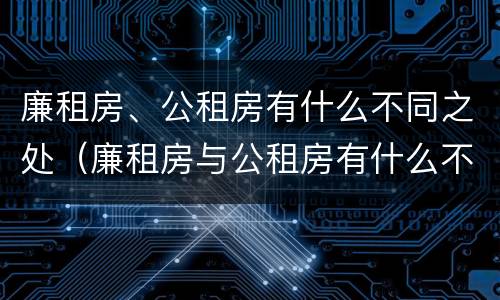 廉租房、公租房有什么不同之处（廉租房与公租房有什么不同）