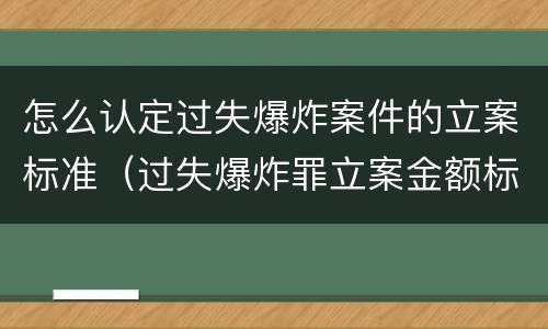 怎么认定过失爆炸案件的立案标准（过失爆炸罪立案金额标准）