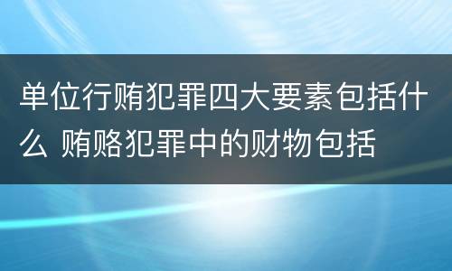 单位行贿犯罪四大要素包括什么 贿赂犯罪中的财物包括