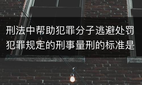 刑法中帮助犯罪分子逃避处罚犯罪规定的刑事量刑的标准是什么
