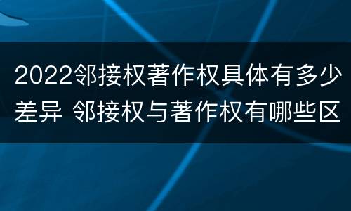2022邻接权著作权具体有多少差异 邻接权与著作权有哪些区别?
