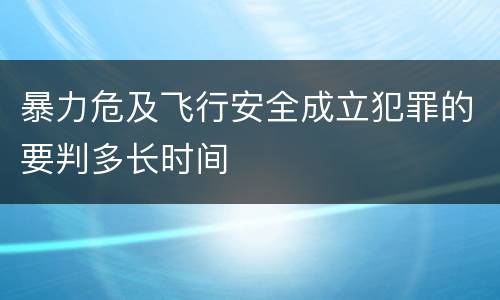 暴力危及飞行安全成立犯罪的要判多长时间