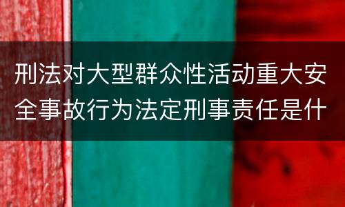 刑法对大型群众性活动重大安全事故行为法定刑事责任是什么