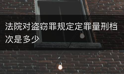 法院对盗窃罪规定定罪量刑档次是多少